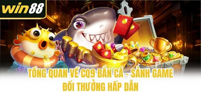 Tổng quan về CQ9 bắn cá - Sảnh game đổi thưởng hấp dẫn